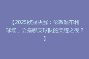 【2025欧冠决赛：伦敦温布利球场，会是哪支球队的荣耀之夜？】