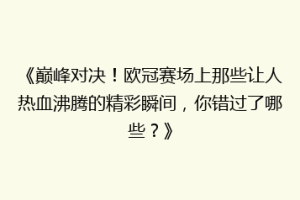 《巅峰对决！欧冠赛场上那些让人热血沸腾的精彩瞬间，你错过了哪些？》