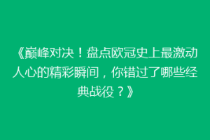 《巅峰对决！盘点欧冠史上最激动人心的精彩瞬间，你错过了哪些经典战役？》