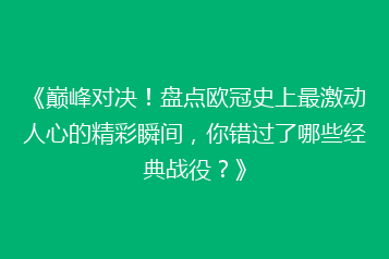 《巅峰对决!盘点欧冠史上最激动人心的精彩瞬间,你错过了哪些经典战役?》