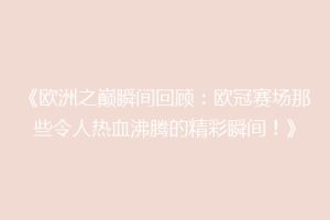 《欧洲之巅瞬间回顾：欧冠赛场那些令人热血沸腾的精彩瞬间！》