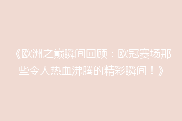 《欧洲之巅瞬间回顾:欧冠赛场那些令人热血沸腾的精彩瞬间!》