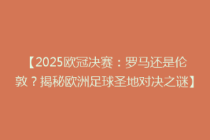 【2025欧冠决赛：罗马还是伦敦？揭秘欧洲足球圣地对决之谜】
