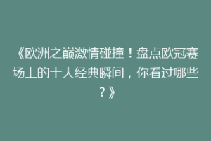 《欧洲之巅激情碰撞！盘点欧冠赛场上的十大经典瞬间，你看过哪些？》