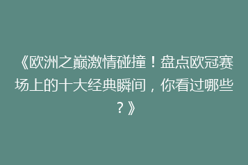 《欧洲之巅激情碰撞!盘点欧冠赛场上的十大经典瞬间,你看过哪些?》