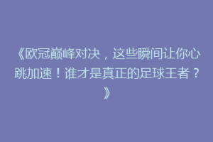 《欧冠巅峰对决，这些瞬间让你心跳加速！谁才是真正的足球王者？》