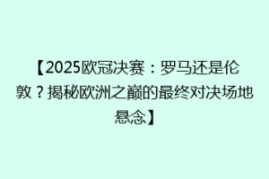 【2025欧冠决赛：罗马还是伦敦？揭秘欧洲之巅的最终对决场地悬念】
