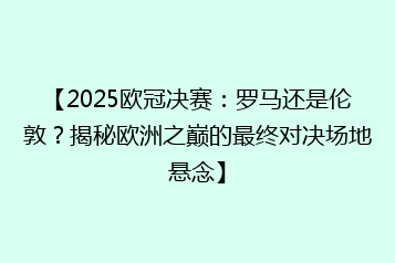 【2025欧冠决赛:罗马还是伦敦?揭秘欧洲之巅的最终对决场地悬念】