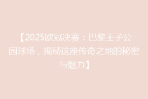 【2025欧冠决赛：巴黎王子公园球场，揭秘这座传奇之地的秘密与魅力】