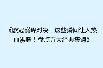 《欧冠巅峰对决，这些瞬间让人热血沸腾！盘点五大经典集锦》
