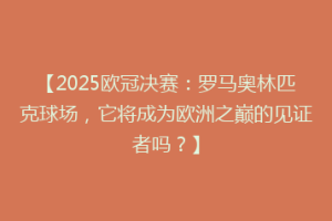 【2025欧冠决赛：罗马奥林匹克球场，它将成为欧洲之巅的见证者吗？】