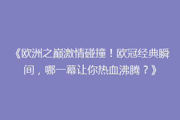 《欧洲之巅激情碰撞!欧冠经典瞬间,哪一幕让你热血沸腾?》