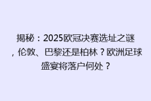 揭秘：2025欧冠决赛选址之谜，伦敦、巴黎还是柏林？欧洲足球盛宴将落户何处？