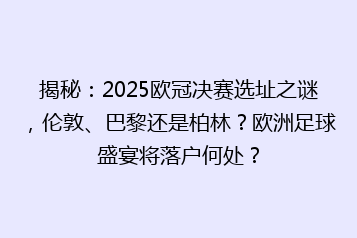 揭秘：2025欧冠决赛选址之谜，伦敦、巴黎还是柏林？欧洲足球盛宴将落户何处？
