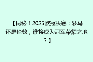 【揭秘！2025欧冠决赛：罗马还是伦敦，谁将成为冠军荣耀之地？】