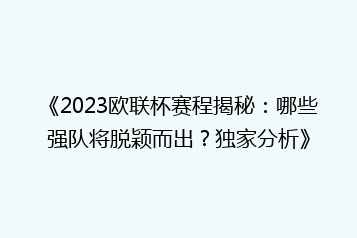 《2023欧联杯赛程揭秘：哪些强队将脱颖而出？独家分析》
