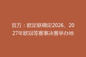 官方：欧足联确定2026、2027年欧冠等赛事决赛举办地