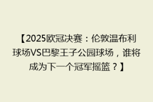 【2025欧冠决赛：伦敦温布利球场VS巴黎王子公园球场，谁将成为下一个冠军摇篮？】