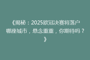 《揭秘：2025欧冠决赛将落户哪座城市，悬念重重，你期待吗？》