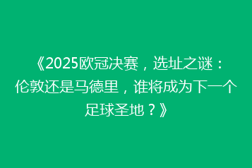 《2025欧冠决赛,选址之谜:伦敦还是马德里,谁将成为下一个足球圣地?》