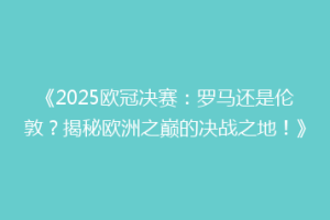 《2025欧冠决赛：罗马还是伦敦？揭秘欧洲之巅的决战之地！》