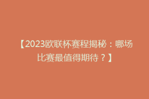【2023欧联杯赛程揭秘：哪场比赛最值得期待？】