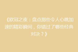 《欧冠之夜：盘点那些令人心跳加速的精彩瞬间，你错过了哪些经典对决？》