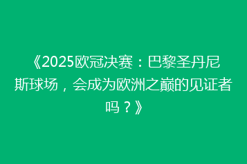 《2025欧冠决赛：巴黎圣丹尼斯球场，会成为欧洲之巅的见证者吗？》