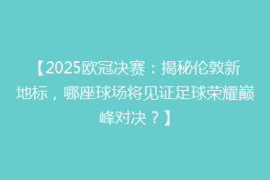 【2025欧冠决赛：揭秘伦敦新地标，哪座球场将见证足球荣耀巅峰对决？】