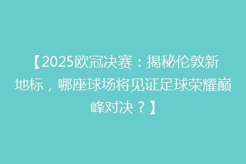 【2025欧冠决赛：揭秘伦敦新地标，哪座球场将见证足球荣耀巅峰对决？】