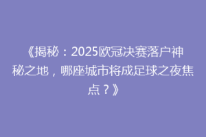 《揭秘：2025欧冠决赛落户神秘之地，哪座城市将成足球之夜焦点？》