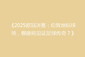 《2025欧冠决赛：伦敦地标球场，哪座将见证足球传奇？》