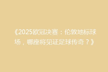 《2025欧冠决赛:伦敦地标球场,哪座将见证足球传奇?》