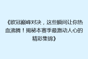 《欧冠巅峰对决,这些瞬间让你热血沸腾!揭秘本赛季最激动人心的精彩集锦》