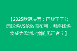 【2025欧冠决赛：巴黎王子公园球场VS伦敦温布利，哪座球场将成为欧洲之巅的见证者？】