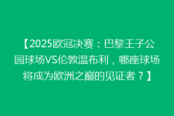 【2025欧冠决赛:巴黎王子公园球场VS伦敦温布利,哪座球场将成为欧洲之巅的见证者?】