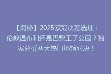 【揭秘】2025欧冠决赛选址:伦敦温布利还是巴黎王子公园?独家分析两大热门场馆对决!