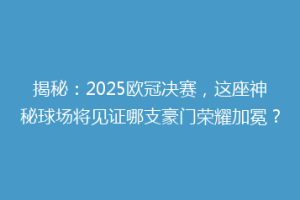 揭秘：2025欧冠决赛，这座神秘球场将见证哪支豪门荣耀加冕？