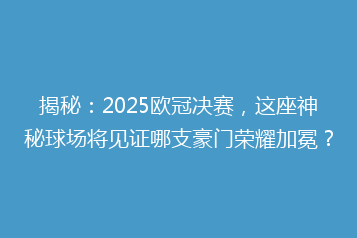 揭秘:2025欧冠决赛,这座神秘球场将见证哪支豪门荣耀加冕?