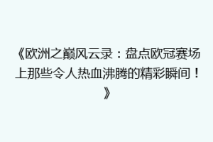 《欧洲之巅风云录：盘点欧冠赛场上那些令人热血沸腾的精彩瞬间！》