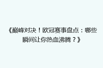 《巅峰对决!欧冠赛事盘点:哪些瞬间让你热血沸腾?》