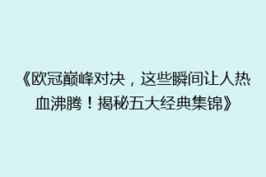 《欧冠巅峰对决，这些瞬间让人热血沸腾！揭秘五大经典集锦》