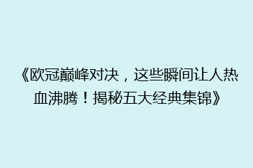 《欧冠巅峰对决,这些瞬间让人热血沸腾!揭秘五大经典集锦》