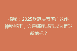 揭秘：2025欧冠决赛落户这座神秘城市，会是哪座城市成为足球新地标？