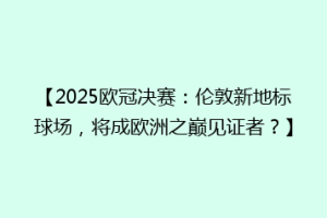 【2025欧冠决赛：伦敦新地标球场，将成欧洲之巅见证者？】