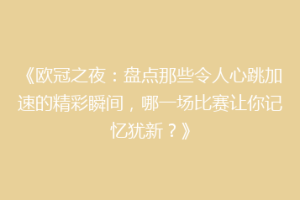 《欧冠之夜：盘点那些令人心跳加速的精彩瞬间，哪一场比赛让你记忆犹新？》