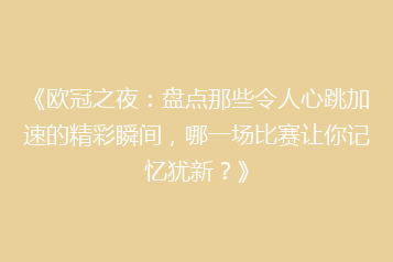 《欧冠之夜:盘点那些令人心跳加速的精彩瞬间,哪一场比赛让你记忆犹新?》