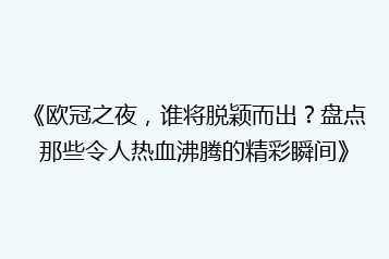 《欧冠之夜，谁将脱颖而出？盘点那些令人热血沸腾的精彩瞬间》