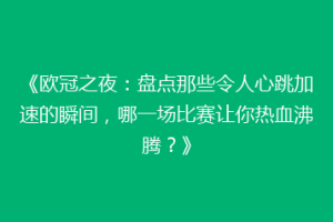 《欧冠之夜：盘点那些令人心跳加速的瞬间，哪一场比赛让你热血沸腾？》