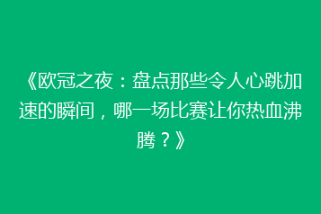 《欧冠之夜:盘点那些令人心跳加速的瞬间,哪一场比赛让你热血沸腾?》